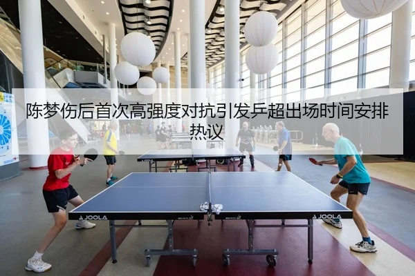 陈梦伤后首次高强度对抗引发乒超出场时间安排热议