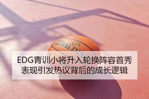 EDG青训小将升入轮换阵容首秀表现引发热议背后的成长逻辑
