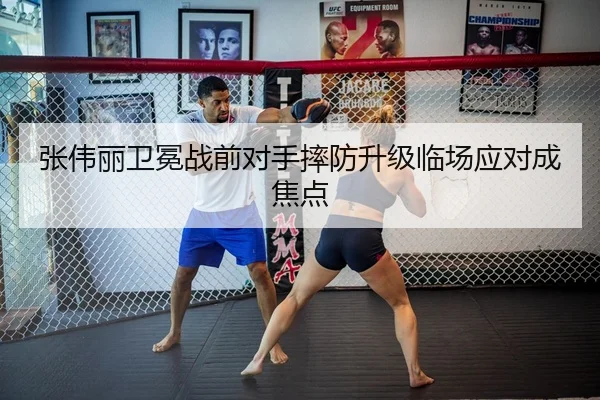 张伟丽卫冕战前对手摔防升级临场应对成焦点