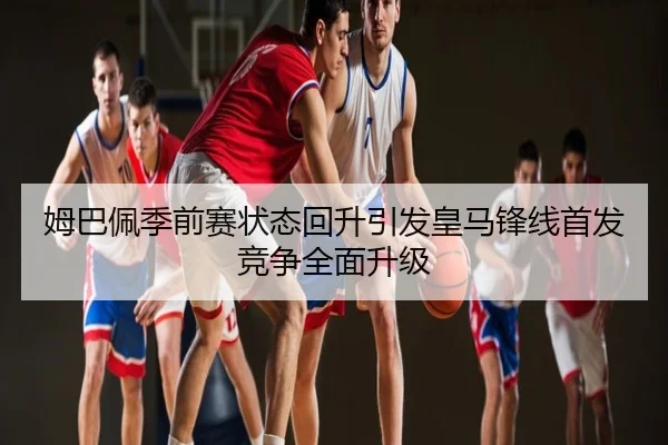 姆巴佩季前赛状态回升引发皇马锋线首发竞争全面升级
