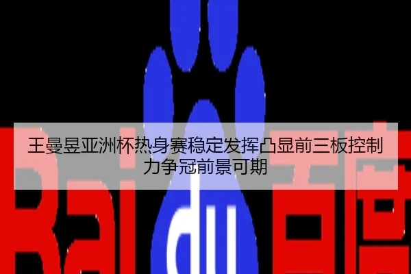 王曼昱亚洲杯热身赛稳定发挥凸显前三板控制力争冠前景可期