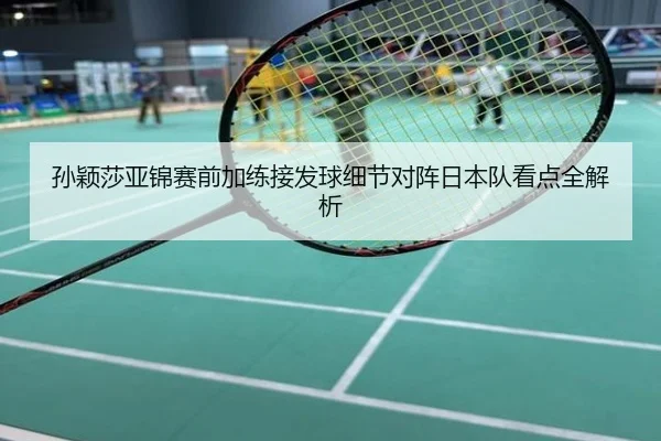 孙颖莎亚锦赛前加练接发球细节对阵日本队看点全解析